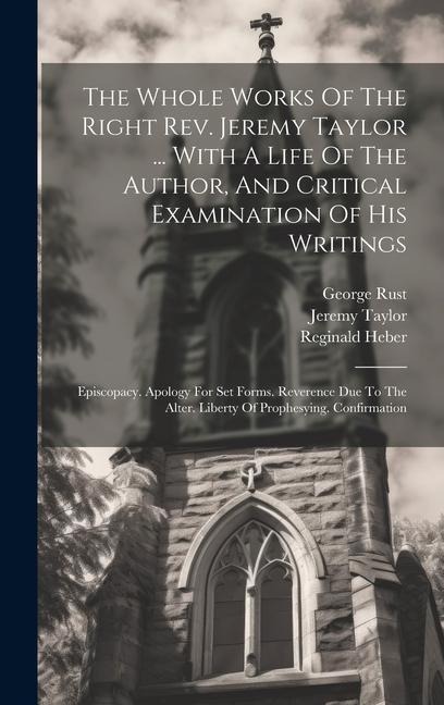 The Whole Works Of The Right Rev. Jeremy Taylor ... With A Life Of The Author, And Critical Examination Of His Writings: Episcopacy. Apology For Set F