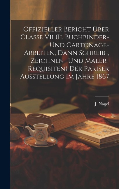 Offizieller Bericht Über Classe Vii (ii. Buchbinder- Und Cartonage-arbeiten, Dann Schreib-, Zeichnen- Und Maler-requisiten) Der Pariser Ausstellung Im