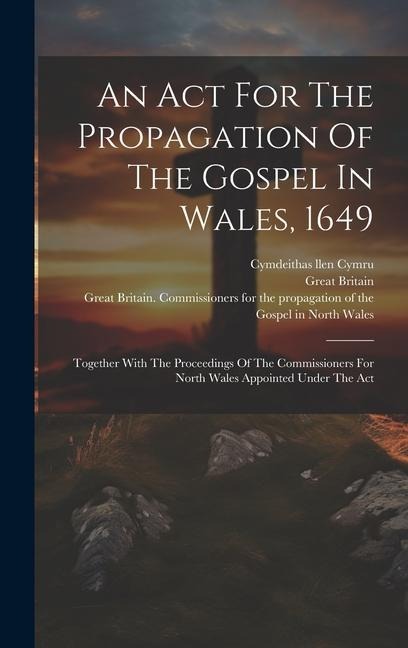 An Act For The Propagation Of The Gospel In Wales, 1649: Together With The Proceedings Of The Commissioners For North Wales Appointed Under The Act
