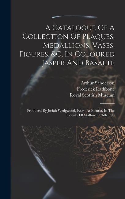 A Catalogue Of A Collection Of Plaques, Medallions, Vases, Figures, &c, In Coloured Jasper And Basalte: Produced By Josiah Wedgwood, F.s.r., At Etruri