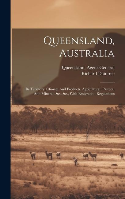 Queensland, Australia: Its Territory, Climate And Products, Agricultural, Pastoral And Mineral, &c., &c., With Emigration Regulations