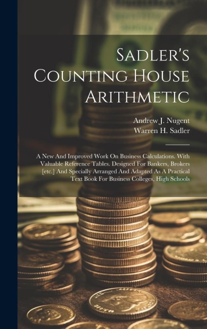 Sadlers Counting House Arithmetic: A New And Improved Work On Business Calculations. With Valuable Reference Tables. Designed For Bankers, Brokers [e