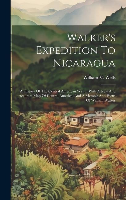 Walkers Expedition To Nicaragua: A History Of The Central American War ... With A New And Accurate Map Of Central America, And A Memoir And Portr. Of
