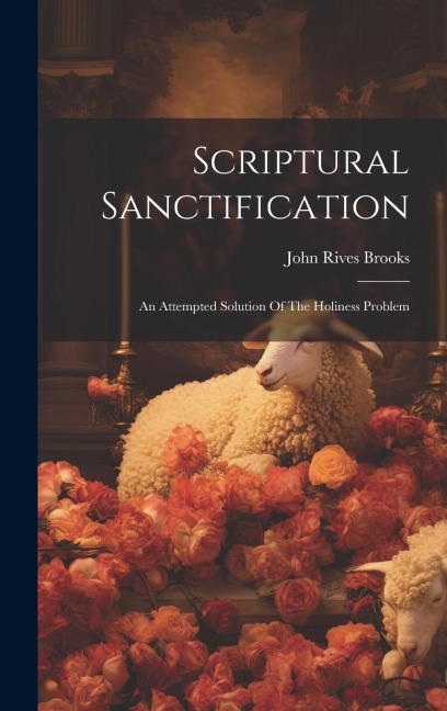 Scriptural Sanctification: An Attempted Solution Of The Holiness Problem
