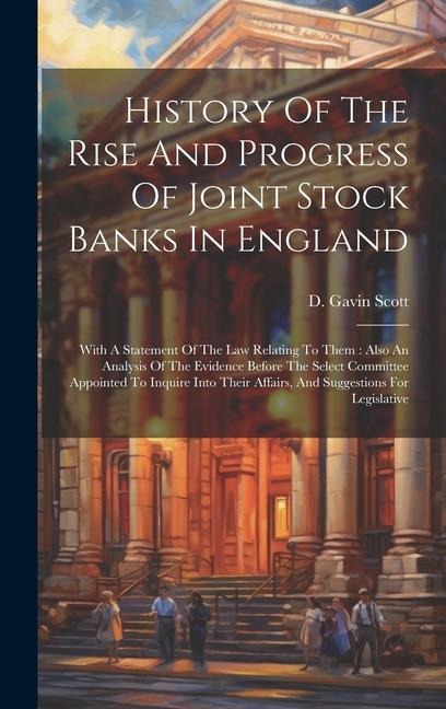 History Of The Rise And Progress Of Joint Stock Banks In England: With A Statement Of The Law Relating To Them: Also An Analysis Of The Evidence Befor
