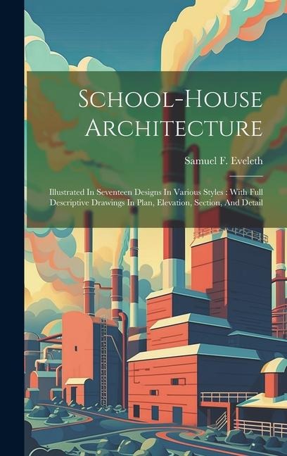 School-house Architecture: Illustrated In Seventeen Designs In Various Styles: With Full Descriptive Drawings In Plan, Elevation, Section, And Detail