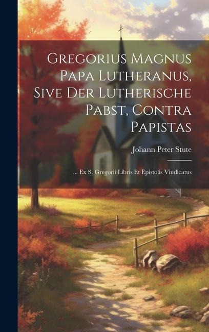 Gregorius Magnus Papa Lutheranus, Sive Der Lutherische Pabst, Contra Papistas: ... Ex S. Gregorii Libris Et Epistolis Vindicatus