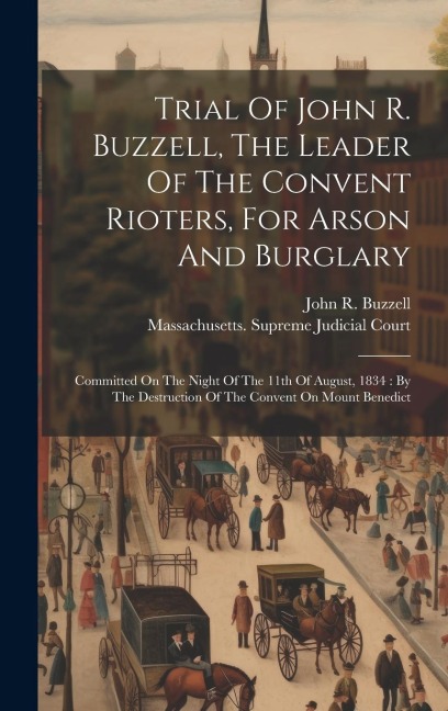 Trial Of John R. Buzzell, The Leader Of The Convent Rioters, For Arson And Burglary: Committed On The Night Of The 11th Of August, 1834: By The Destruction Of The Convent On Mount Benedict