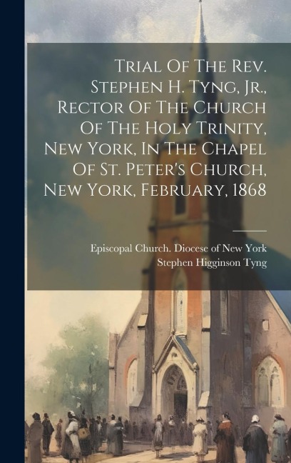Trial Of The Rev. Stephen H. Tyng, Jr., Rector Of The Church Of The Holy Trinity, New York, In The Chapel Of St. Peters Church, New York, February, 1