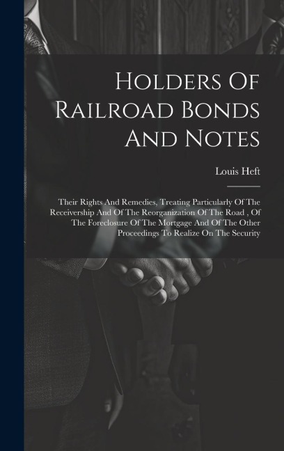 Holders Of Railroad Bonds And Notes: Their Rights And Remedies, Treating Particularly Of The Receivership And Of The Reorganization Of The Road, Of Th