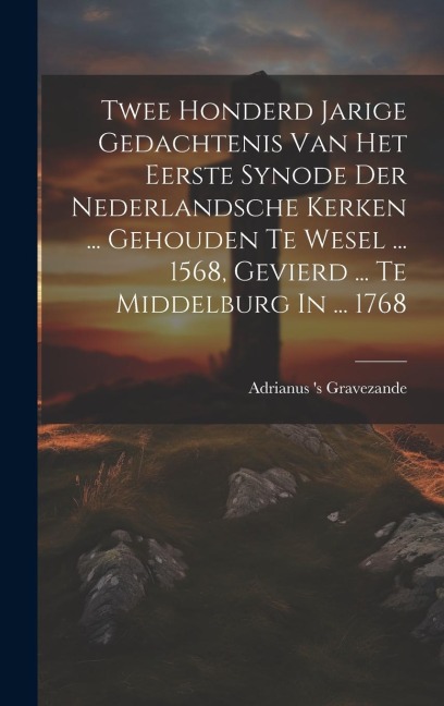 Twee Honderd Jarige Gedachtenis Van Het Eerste Synode Der Nederlandsche Kerken ... Gehouden Te Wesel ... 1568, Gevierd ... Te Middelburg In ... 1768