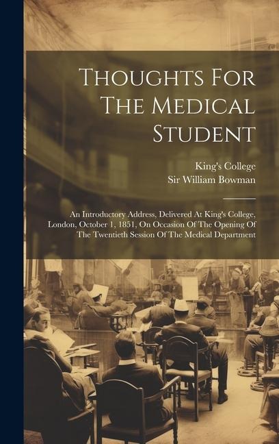 Thoughts For The Medical Student: An Introductory Address, Delivered At Kings College, London, October 1, 1851, On Occasion Of The Opening Of The Twe