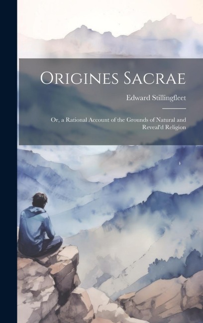Origines Sacrae; or, a Rational Account of the Grounds of Natural and Reveald Religion