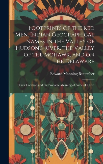 Footprints of the Red Men. Indian Geographical Names in the Valley of Hudsons River, the Valley of the Mohawk, and on the Delaware: Their Location and the Probable Meaning of Some of Them