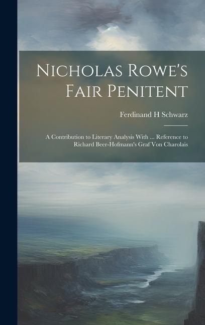 Nicholas Rowe's Fair Penitent: A Contribution to Literary Analysis With ... Reference to Richard Beer-Hofmann's Graf Von Charolais