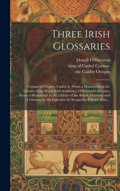 Three Irish Glossaries: Cormacs Glossary, Codex A, (from a Manuscript in the Library of the Royal Irish Academy), ODavorens Glossary (from a Manuscript in the Library of the British Museum) and A Glossary to the Calendar of Oengus the Culdec (from...