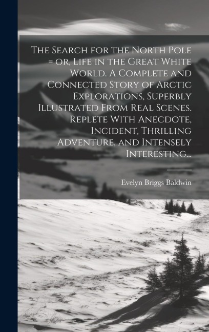 The Search for the North Pole = or, Life in the Great White World. A Complete and Connected Story of Arctic Explorations, Superbly Illustrated From Re