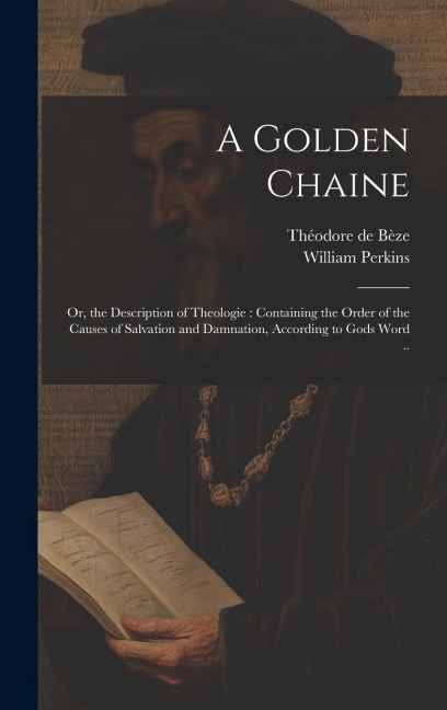 A Golden Chaine: Or, the Description of Theologie: Containing the Order of the Causes of Salvation and Damnation, According to Gods Word ..