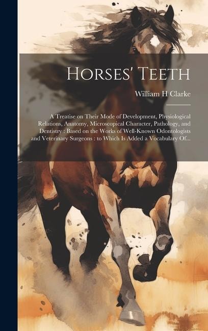 Horses Teeth: A Treatise on Their Mode of Development, Physiological Relations, Anatomy, Microscopical Character, Pathology, and Den