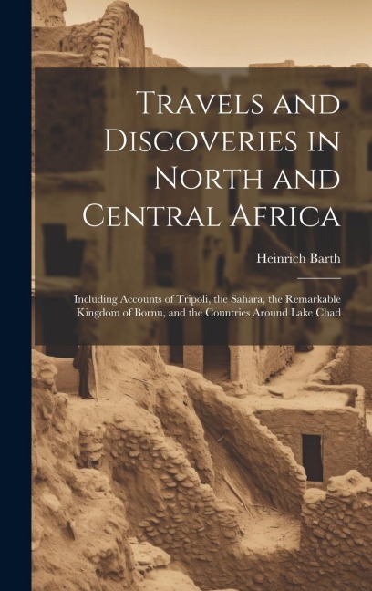 Travels and Discoveries in North and Central Africa: Including Accounts of Tripoli, the Sahara, the Remarkable Kingdom of Bornu, and the Countries Around Lake Chad