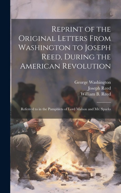 Reprint of the Original Letters From Washington to Joseph Reed, During the American Revolution: Referred to in the Pamphlets of Lord Mahon and Mr. Sparks