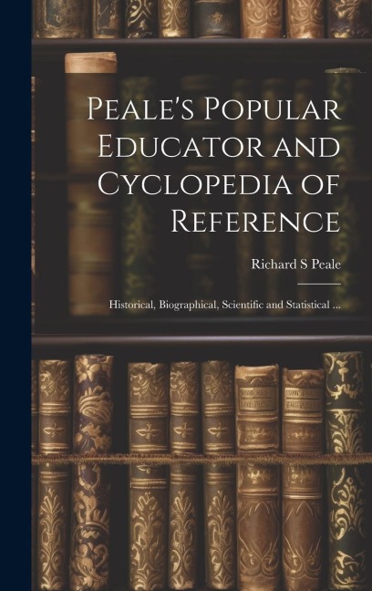 Peales Popular Educator and Cyclopedia of Reference: Historical, Biographical, Scientific and Statistical ...