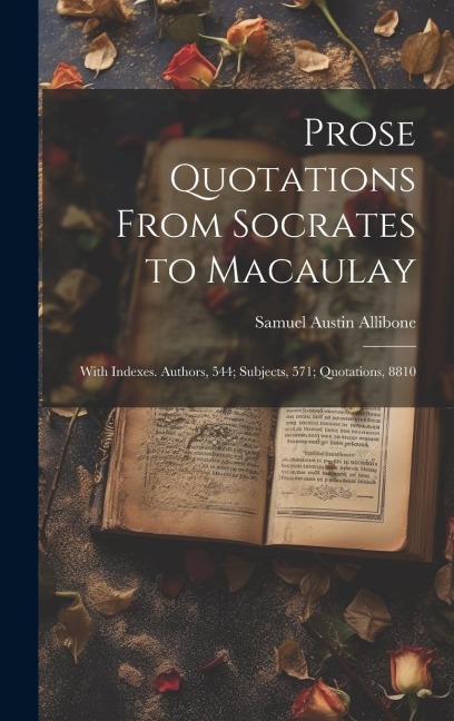 Prose Quotations From Socrates to Macaulay: With Indexes. Authors, 544; Subjects, 571; Quotations, 8810