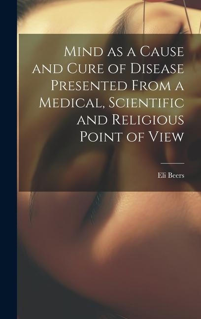 Mind as a Cause and Cure of Disease Presented From a Medical, Scientific and Religious Point of View