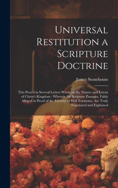 Universal Restitution a Scripture Doctrine: This Provd in Several Letters Wrote on the Nature and Extent of Christs Kingdom; Wherein the Scripture P