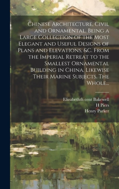 Chinese Architecture, Civil and Ornamental. Being a Large Collection of the Most Elegant and Useful Designs of Plans and Elevations, &c. From the Imperial Retreat to the Smallest Ornamental Building in China. Likewise Their Marine Subjects. The Whole...