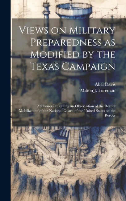 Views on Military Preparedness as Modified by the Texas Campaign; Addresses Presenting an Observation of the Recent Mobilization of the National Guard