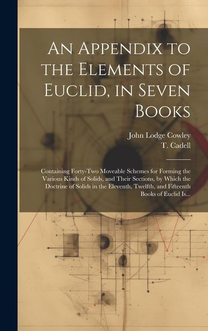 An Appendix to the Elements of Euclid, in Seven Books: Containing Forty-two Moveable Schemes for Forming the Various Kinds of Solids, and Their Sections, by Which the Doctrine of Solids in the Eleventh, Twelfth, and Fifteenth Books of Euclid Is...