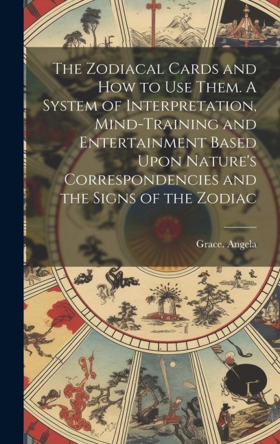 The Zodiacal Cards and How to Use Them. A System of Interpretation, Mind-training and Entertainment Based Upon Nature's Correspondencies and the Signs of the Zodiac