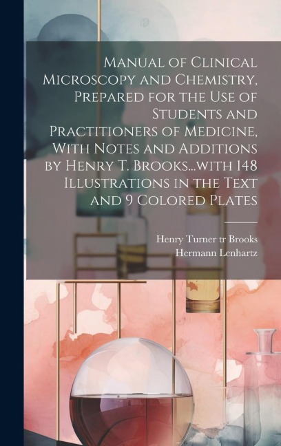 Manual of Clinical Microscopy and Chemistry, Prepared for the Use of Students and Practitioners of Medicine, With Notes and Additions by Henry T. Broo