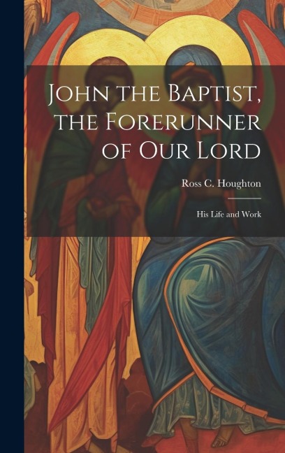 John the Baptist, the Forerunner of Our Lord: His Life and Work