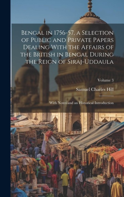 Bengal in 1756-57, a Selection of Public and Private Papers Dealing With the Affairs of the British in Bengal During the Reign of Siraj-Uddaula; With