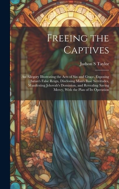 Freeing the Captives: An Allegory Illustrating the Acts of Sin and Grace, Exposing Satan's False Reign, Disclosing Man's Base Servitudes, Manifesting Jehovah's Dominion, and Revealing Saving Mercy, With the Plan of Its Operation