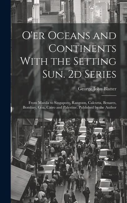 Oer Oceans and Continents With the Setting Sun. 2d Series: From Manila to Singapore, Rangoon, Calcutta, Benares, Bombay, Goa, Cairo and Palestine. Published by the Author