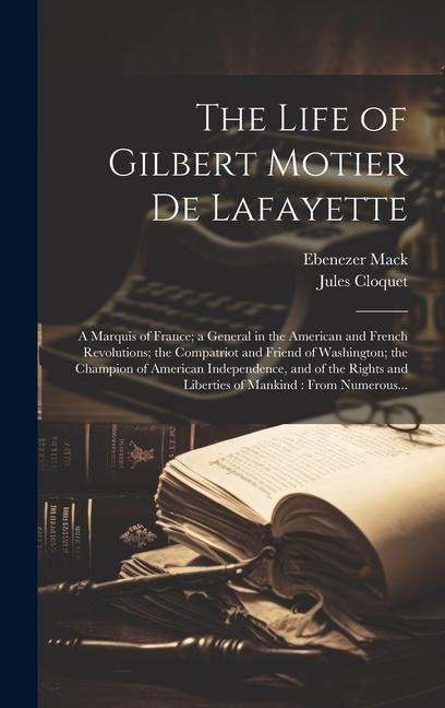 The Life of Gilbert Motier De Lafayette: A Marquis of France; a General in the American and French Revolutions; the Compatriot and Friend of Washington; the Champion of American Independence, and of the Rights and Liberties of Mankind: From Numerous...
