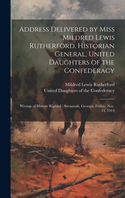 Address Delivered by Miss Mildred Lewis Rutherford, Historian General, United Daughters of the Confederacy: Wrongs of History Righted; Savannah, Georg