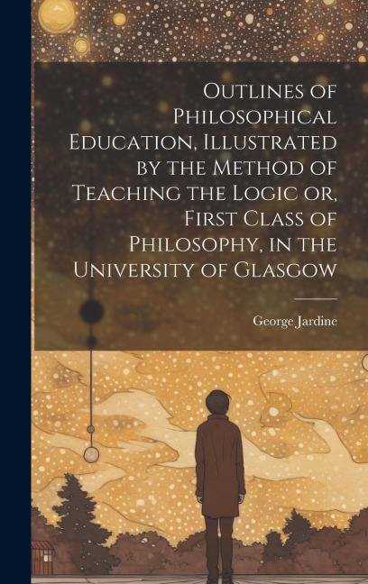 Outlines of Philosophical Education [microform], Illustrated by the Method of Teaching the Logic or, First Class of Philosophy, in the University of G