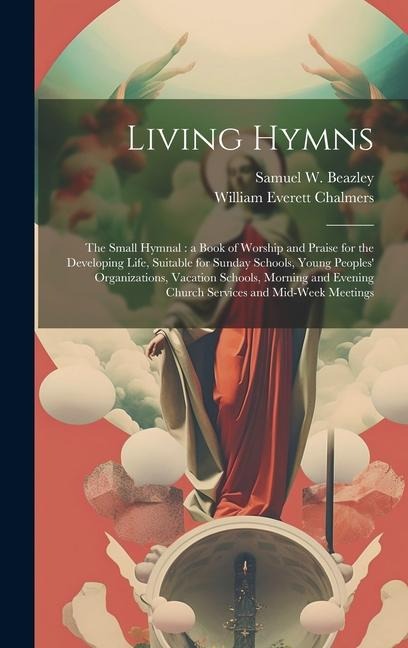 Living Hymns: the Small Hymnal: a Book of Worship and Praise for the Developing Life, Suitable for Sunday Schools, Young Peoples' Or