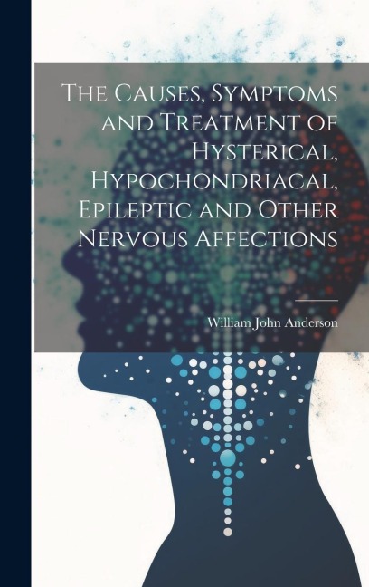 The Causes, Symptoms and Treatment of Hysterical, Hypochondriacal, Epileptic and Other Nervous Affections