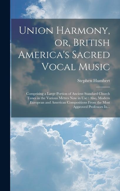 Union Harmony, or, British America's Sacred Vocal Music [microform]: Comprising a Large Portion of Ancient Standard Church Tunes in the Various Metres Now in Use: Also, Modern European and American Compositions From the Most Approved Professors In...