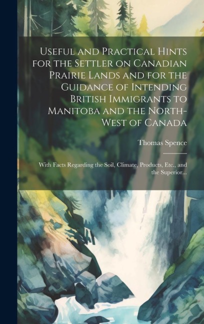 Useful and Practical Hints for the Settler on Canadian Prairie Lands and for the Guidance of Intending British Immigrants to Manitoba and the North-We