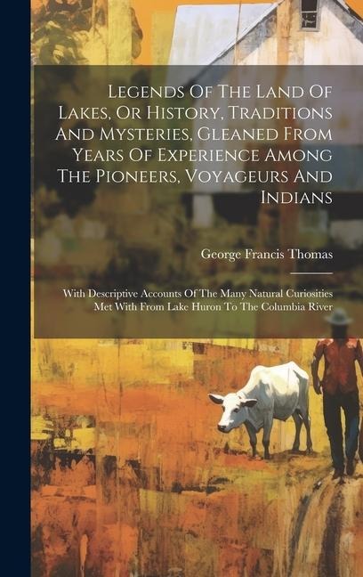 Legends Of The Land Of Lakes, Or History, Traditions And Mysteries, Gleaned From Years Of Experience Among The Pioneers, Voyageurs And Indians: With Descriptive Accounts Of The Many Natural Curiosities Met With From Lake Huron To The Columbia River