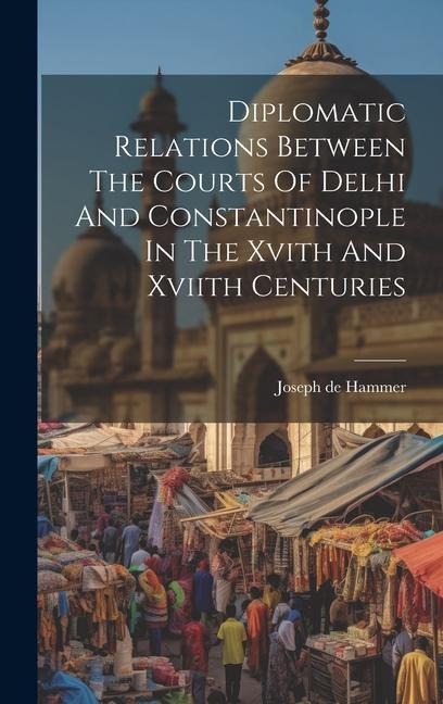 Diplomatic Relations Between The Courts Of Delhi And Constantinople In The Xvith And Xviith Centuries