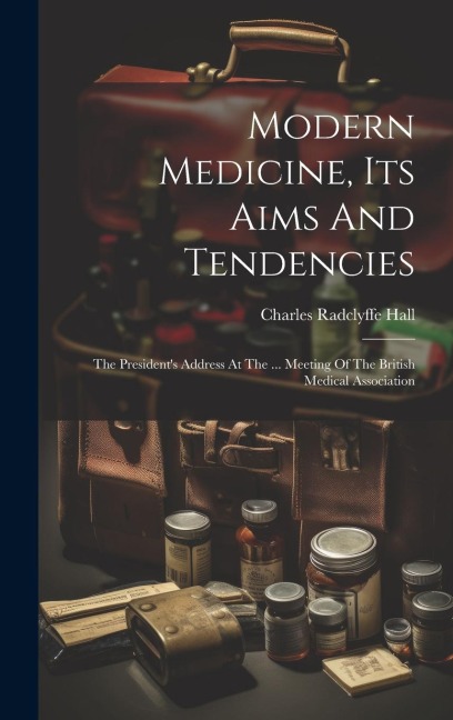 Modern Medicine, Its Aims And Tendencies: The Presidents Address At The ... Meeting Of The British Medical Association