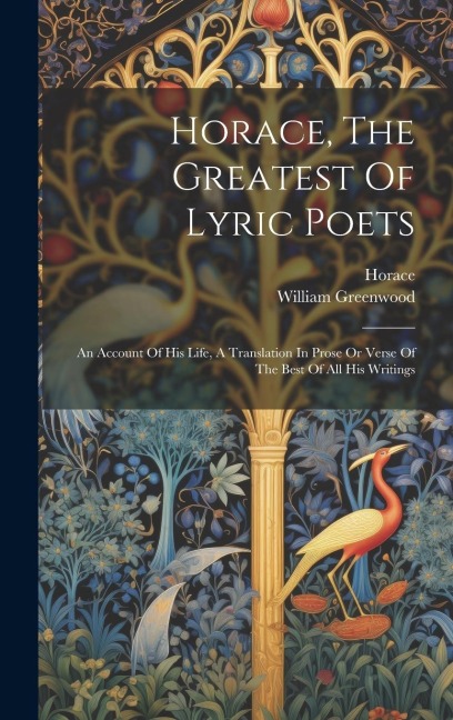 Horace, The Greatest Of Lyric Poets: An Account Of His Life, A Translation In Prose Or Verse Of The Best Of All His Writings