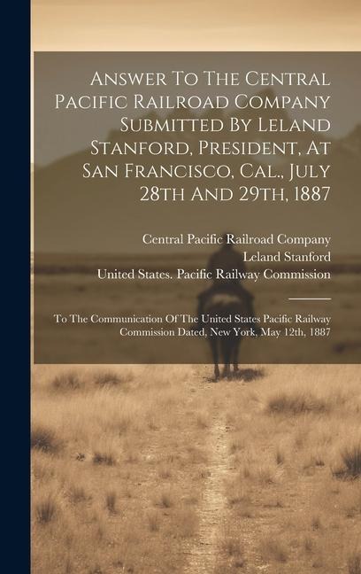 Answer To The Central Pacific Railroad Company Submitted By Leland Stanford, President, At San Francisco, Cal., July 28th And 29th, 1887: To The Commu